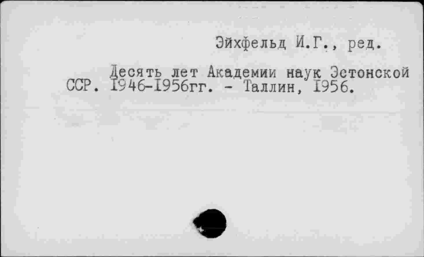 ﻿ССР.
Эйхфельд И.Г., ред.
,есять лет Академии наук Эстонской .946-1956гг. - Таллин, 1956.